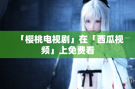 「樱桃电视剧」在「西瓜视频」上免费看