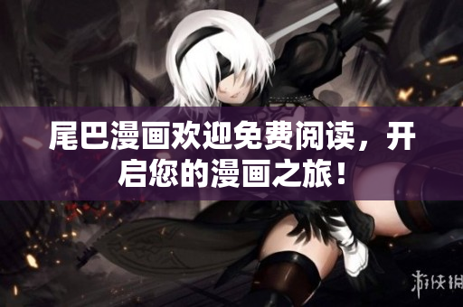 尾巴漫画欢迎免费阅读，开启您的漫画之旅！