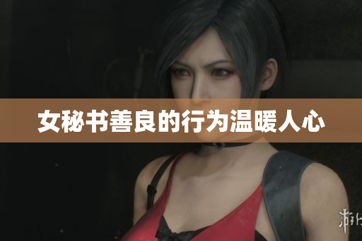 女秘书善良的行为温暖人心