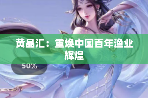 黄品汇：重焕中国百年渔业辉煌