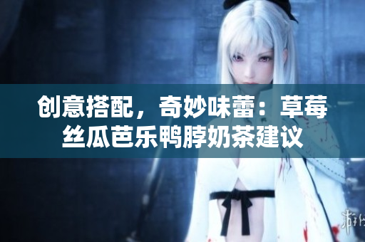 创意搭配，奇妙味蕾：草莓丝瓜芭乐鸭脖奶茶建议