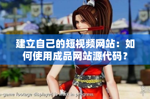 建立自己的短视频网站：如何使用成品网站源代码？