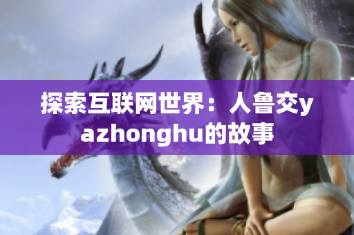 探索互联网世界：人鲁交yazhonghu的故事
