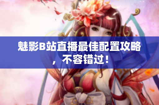魅影B站直播最佳配置攻略，不容错过！