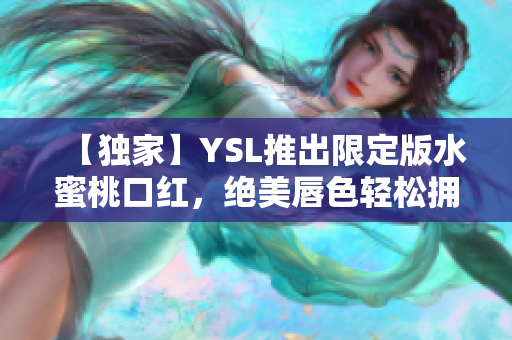 【独家】YSL推出限定版水蜜桃口红，绝美唇色轻松拥有！
