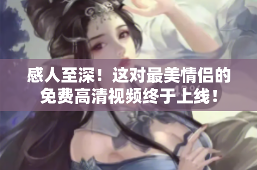 感人至深！这对最美情侣的免费高清视频终于上线！