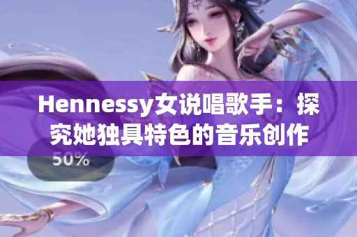 Hennessy女说唱歌手：探究她独具特色的音乐创作