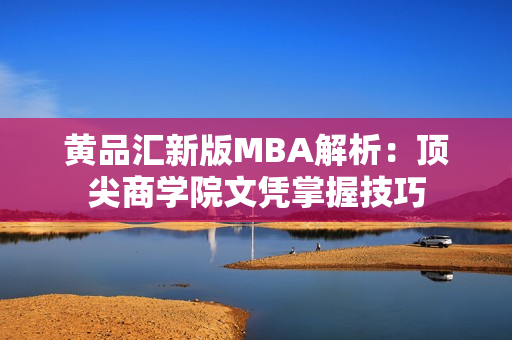 黄品汇新版MBA解析：顶尖商学院文凭掌握技巧