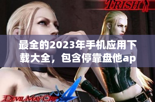 最全的2023年手机应用下载大全，包含停靠盘他app！