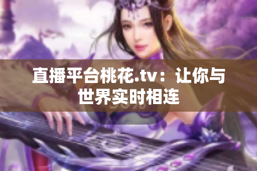直播平台桃花.tv：让你与世界实时相连