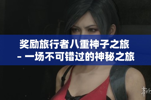 奖励旅行者八重神子之旅 – 一场不可错过的神秘之旅！