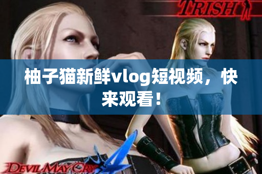 柚子猫新鲜vlog短视频，快来观看！