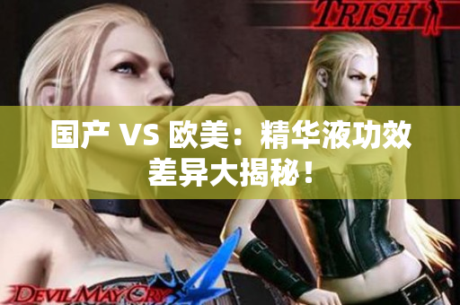 国产 VS 欧美：精华液功效差异大揭秘！