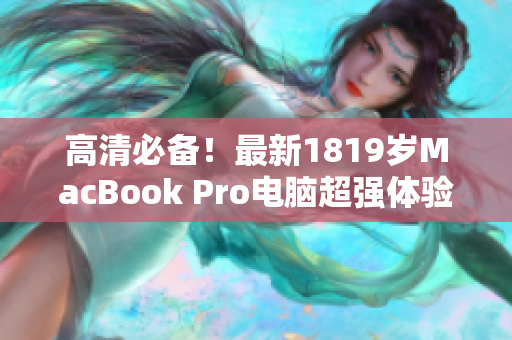 高清必备！最新1819岁MacBook Pro电脑超强体验