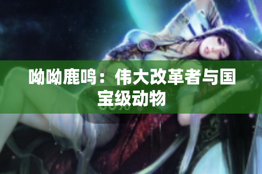 呦呦鹿鸣：伟大改革者与国宝级动物