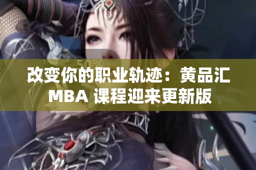 改变你的职业轨迹：黄品汇 MBA 课程迎来更新版