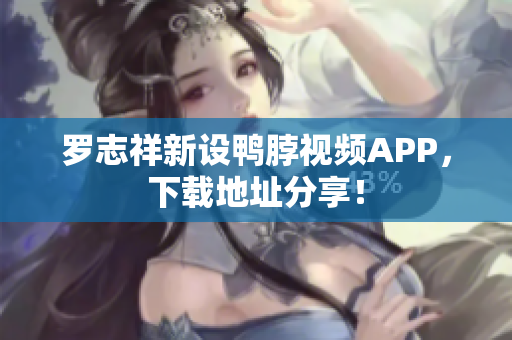 罗志祥新设鸭脖视频APP，下载地址分享！