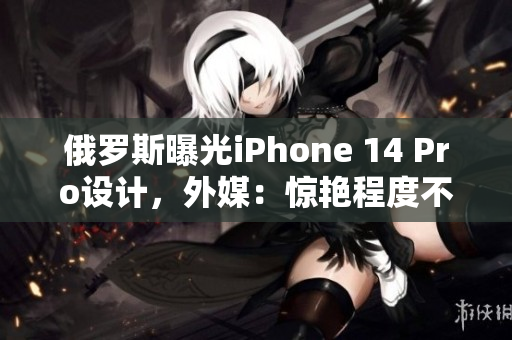 俄罗斯曝光iPhone 14 Pro设计，外媒：惊艳程度不亚于艺术品