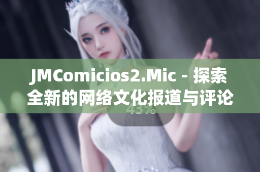 JMComicios2.Mic - 探索全新的网络文化报道与评论