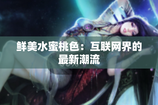 鲜美水蜜桃色：互联网界的最新潮流