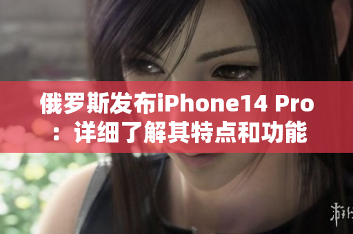 俄罗斯发布iPhone14 Pro：详细了解其特点和功能
