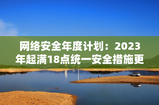 网络安全年度计划：2023年起满18点统一安全措施更新