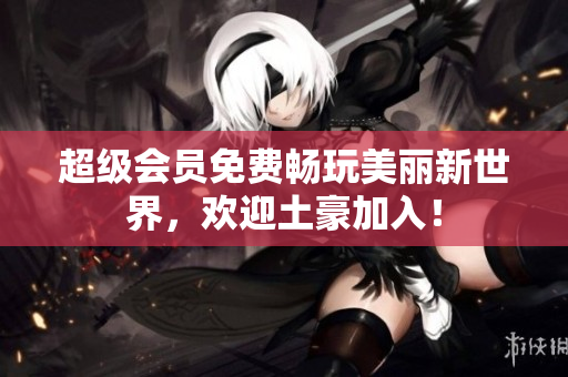 超级会员免费畅玩美丽新世界，欢迎土豪加入！