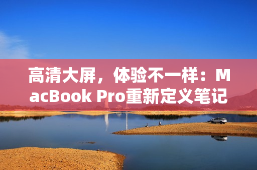 高清大屏，体验不一样：MacBook Pro重新定义笔记本电脑