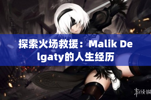 探索火场救援：Malik Delgaty的人生经历