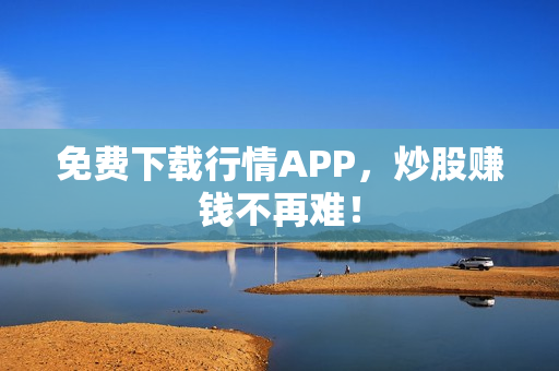 免费下载行情APP，炒股赚钱不再难！