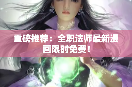 重磅推荐：全职法师最新漫画限时免费！