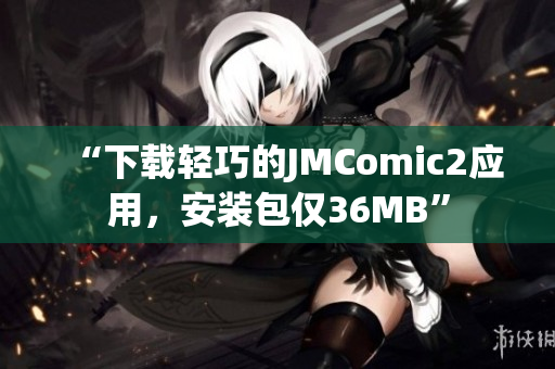 “下载轻巧的JMComic2应用，安装包仅36MB”