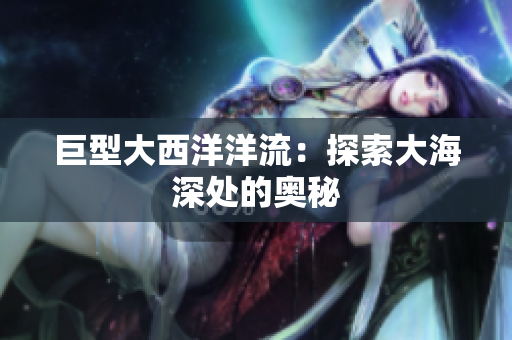 巨型大西洋洋流：探索大海深处的奥秘