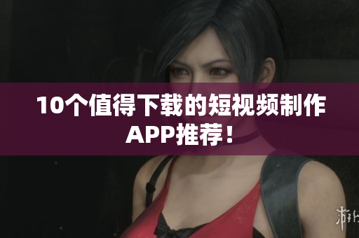 10个值得下载的短视频制作APP推荐！