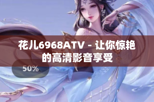 花儿6968ATV - 让你惊艳的高清影音享受