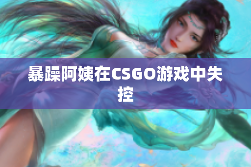 暴躁阿姨在CSGO游戏中失控