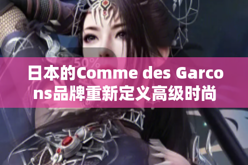 日本的Comme des Garcons品牌重新定义高级时尚