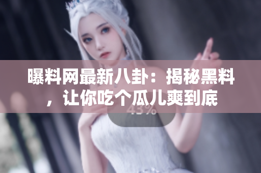 曝料网最新八卦：揭秘黑料，让你吃个瓜儿爽到底