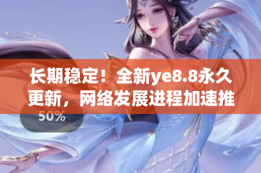 长期稳定！全新ye8.8永久更新，网络发展进程加速推进