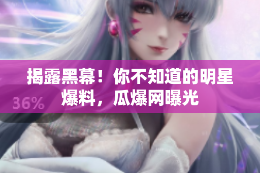 揭露黑幕！你不知道的明星爆料，瓜爆网曝光