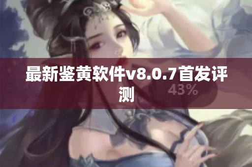 最新鉴黄软件v8.0.7首发评测