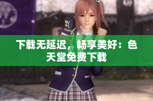 下载无延迟，畅享美好：色天堂免费下载