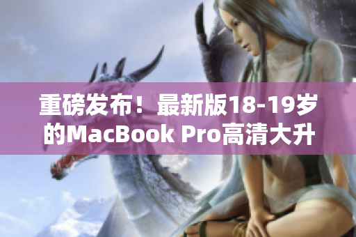 重磅发布！最新版18-19岁的MacBook Pro高清大升级！