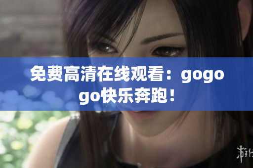 免费高清在线观看：gogogo快乐奔跑！