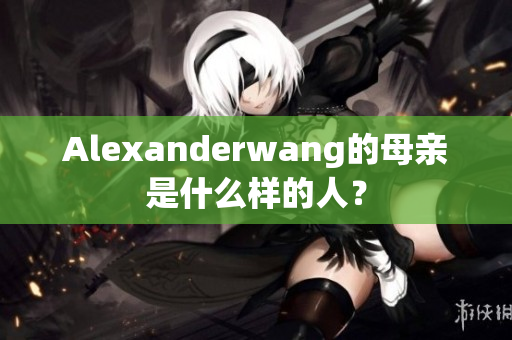 Alexanderwang的母亲是什么样的人？