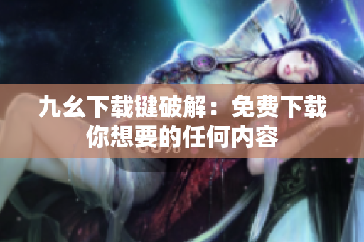 九幺下载键破解：免费下载你想要的任何内容