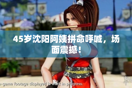 45岁沈阳阿姨拼命呼喊，场面震撼！