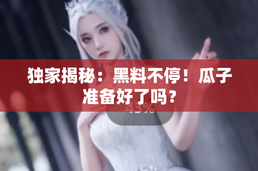 独家揭秘：黑料不停！瓜子准备好了吗？