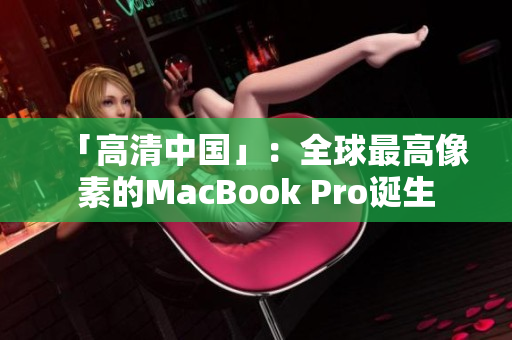「高清中国」：全球最高像素的MacBook Pro诞生