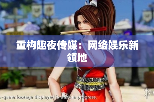 重构趣夜传媒：网络娱乐新领地